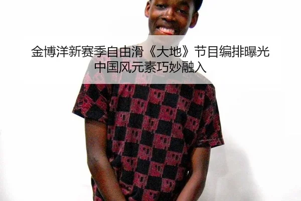 金博洋新赛季自由滑《大地》节目编排曝光 中国风元素巧妙融入