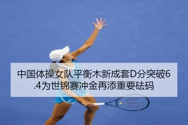 中国体操女队平衡木新成套D分突破6.4为世锦赛冲金再添重要砝码